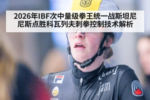 2026年IBF次中量级拳王统一战斯坦尼尼斯点胜科瓦列夫刺拳控制技术解析